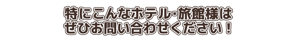 特にこんなホテル・旅館様はぜひお問い合わせください！