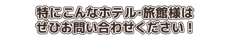 特にこんなホテル・旅館様はぜひお問い合わせください！